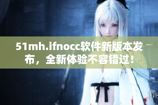 51mh.ifnocc软件新版本发布，全新体验不容错过！