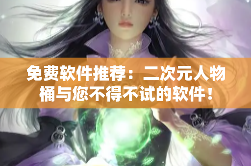 免费软件推荐：二次元人物桶与您不得不试的软件！