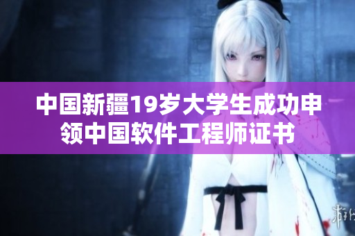 中国新疆19岁大学生成功申领中国软件工程师证书
