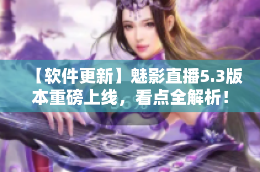 【软件更新】魅影直播5.3版本重磅上线，看点全解析！