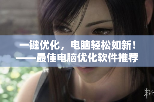 一键优化，电脑轻松如新！——最佳电脑优化软件推荐