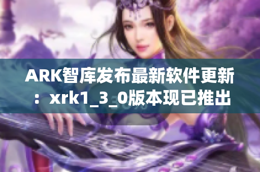 ARK智库发布最新软件更新：xrk1_3_0版本现已推出