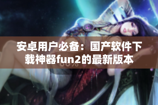 安卓用户必备：国产软件下载神器fun2的最新版本
