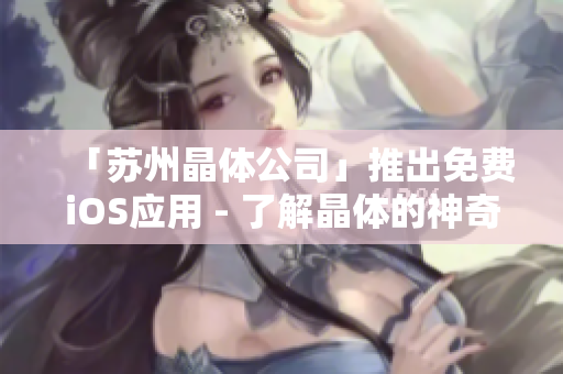 「苏州晶体公司」推出免费iOS应用 - 了解晶体的神奇世界