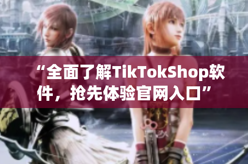 “全面了解TikTokShop软件，抢先体验官网入口”