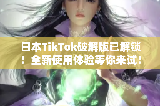 日本TikTok破解版已解锁！全新使用体验等你来试！