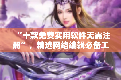 “十款免费实用软件无需注册”，精选网络编辑必备工具！