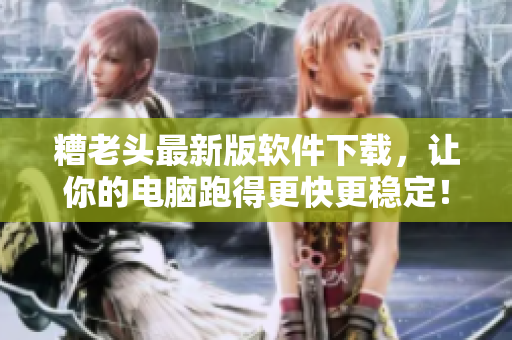 糟老头最新版软件下载，让你的电脑跑得更快更稳定！