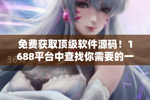 免费获取顶级软件源码！1688平台中查找你需要的一切！