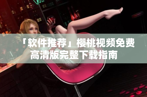 「软件推荐」樱桃视频免费高清版完整下载指南