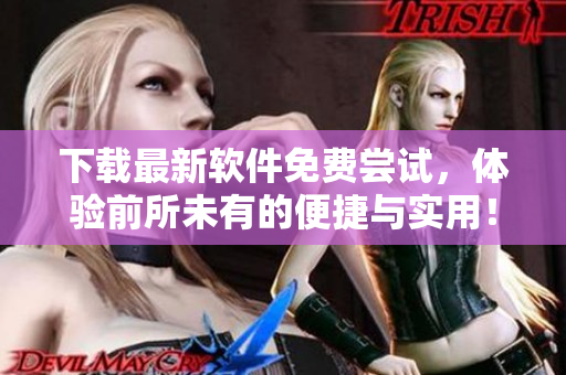 下载最新软件免费尝试，体验前所未有的便捷与实用！