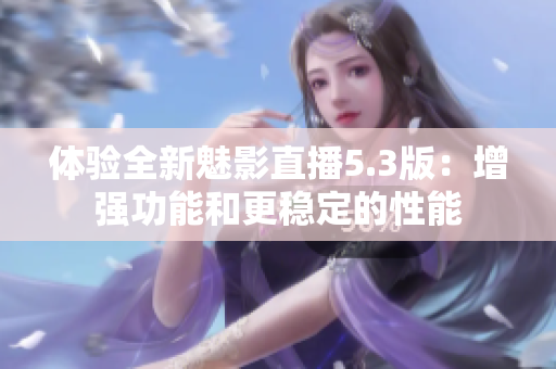 体验全新魅影直播5.3版：增强功能和更稳定的性能
