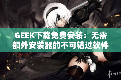 GEEK下载免费安装：无需额外安装器的不可错过软件。