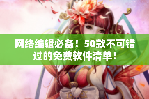 网络编辑必备！50款不可错过的免费软件清单！