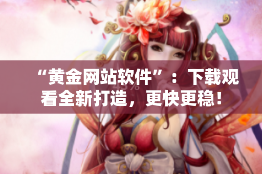 “黄金网站软件”：下载观看全新打造，更快更稳！