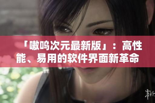 「嗷呜次元最新版」：高性能、易用的软件界面新革命