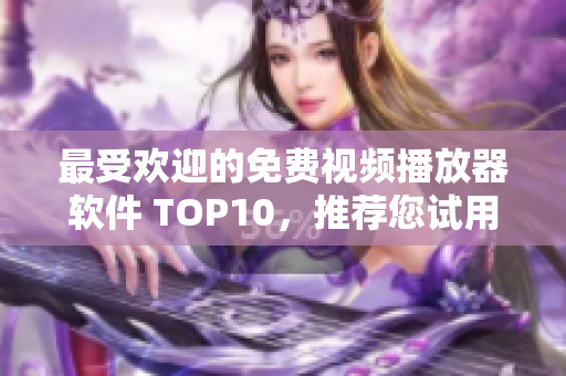 最受欢迎的免费视频播放器软件 TOP10，推荐您试用！