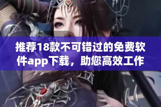 推荐18款不可错过的免费软件app下载，助您高效工作！