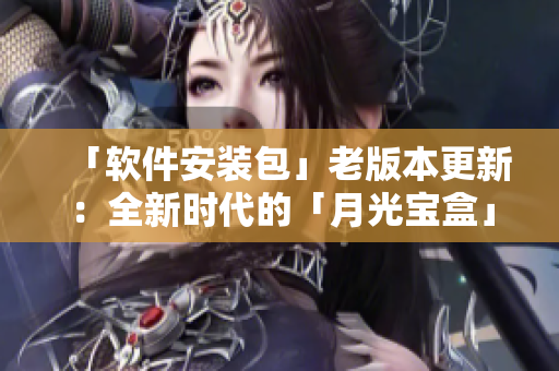 「软件安装包」老版本更新：全新时代的「月光宝盒」
