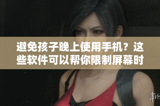 避免孩子晚上使用手机？这些软件可以帮你限制屏幕时间！