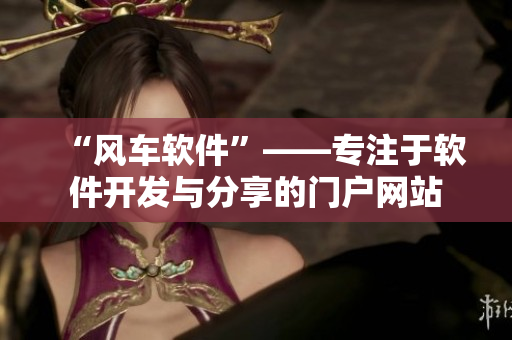 “风车软件”——专注于软件开发与分享的门户网站