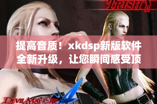 提高音质！xkdsp新版软件全新升级，让您瞬间感受顶级音乐享受