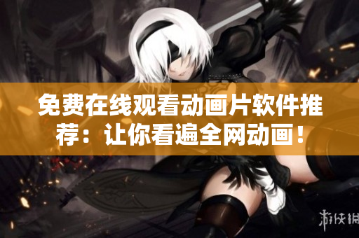 免费在线观看动画片软件推荐：让你看遍全网动画！