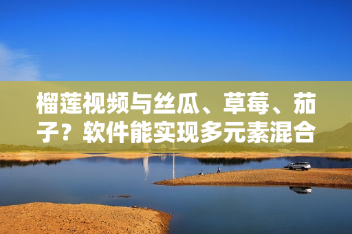 榴莲视频与丝瓜、草莓、茄子？软件能实现多元素混合功能!