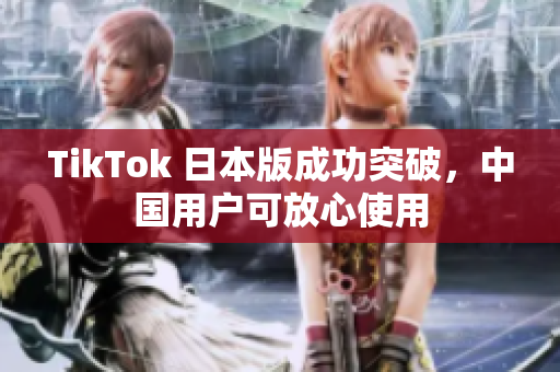 TikTok 日本版成功突破，中国用户可放心使用