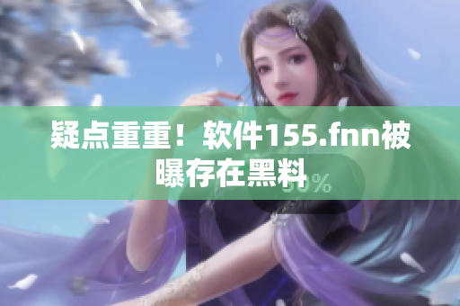 疑点重重！软件155.fnn被曝存在黑料