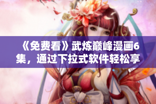 《免费看》武炼巅峰漫画6集，通过下拉式软件轻松享受！
