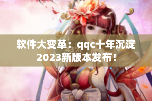 软件大变革：qqc十年沉淀2023新版本发布！