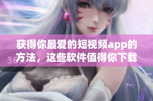 获得你最爱的短视频app的方法，这些软件值得你下载！