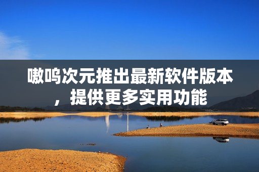 嗷呜次元推出最新软件版本，提供更多实用功能