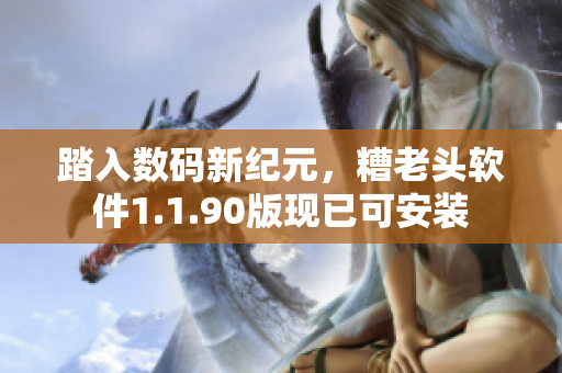 踏入数码新纪元，糟老头软件1.1.90版现已可安装