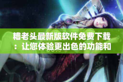 糟老头最新版软件免费下载：让您体验更出色的功能和性能
