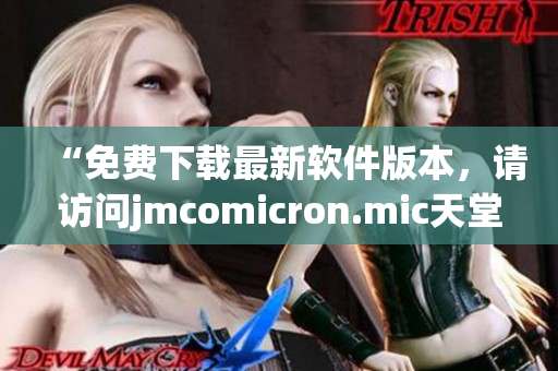 “免费下载最新软件版本，请访问jmcomicron.mic天堂官网”