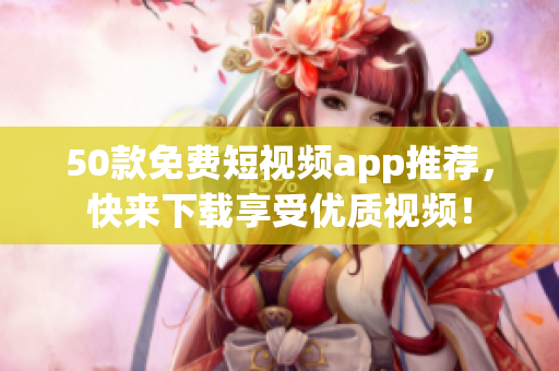 50款免费短视频app推荐，快来下载享受优质视频！