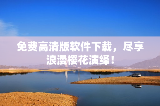 免费高清版软件下载，尽享浪漫樱花演绎！