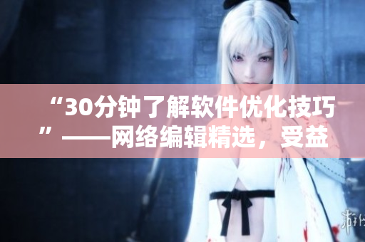 “30分钟了解软件优化技巧”——网络编辑精选，受益终身！
