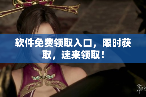 软件免费领取入口，限时获取，速来领取！