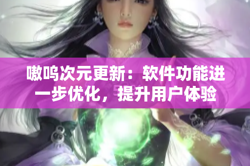 嗷呜次元更新：软件功能进一步优化，提升用户体验