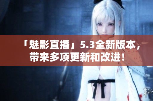 「魅影直播」5.3全新版本，带来多项更新和改进！