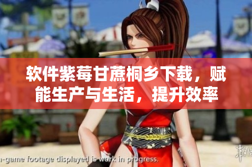 软件紫莓甘蔗桐乡下载，赋能生产与生活，提升效率