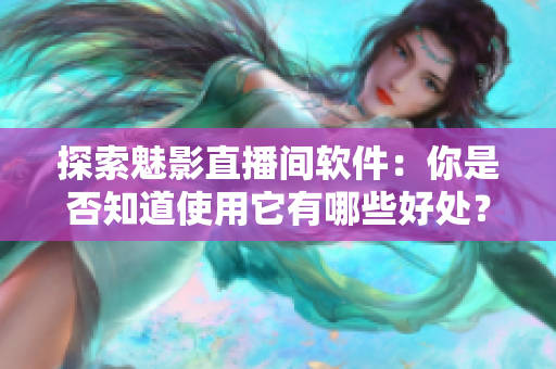 探索魅影直播间软件：你是否知道使用它有哪些好处？