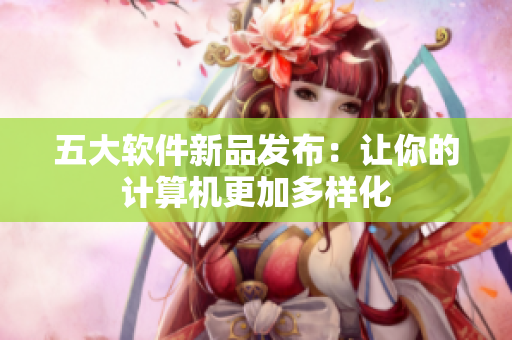 五大软件新品发布：让你的计算机更加多样化