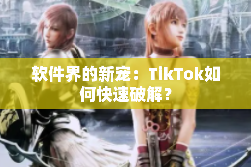 软件界的新宠：TikTok如何快速破解？