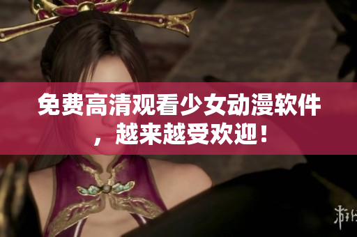 免费高清观看少女动漫软件，越来越受欢迎！
