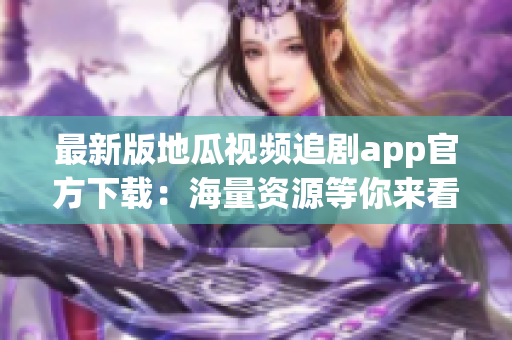 最新版地瓜视频追剧app官方下载：海量资源等你来看！
