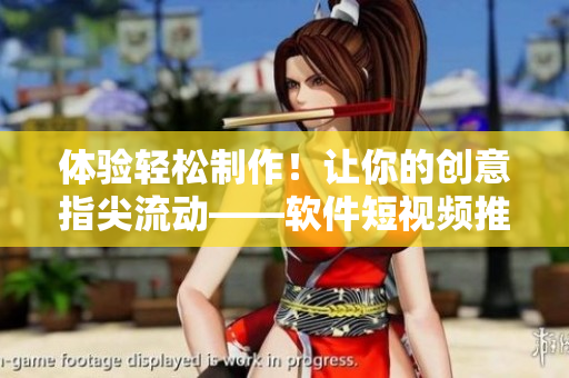 体验轻松制作！让你的创意指尖流动——软件短视频推广